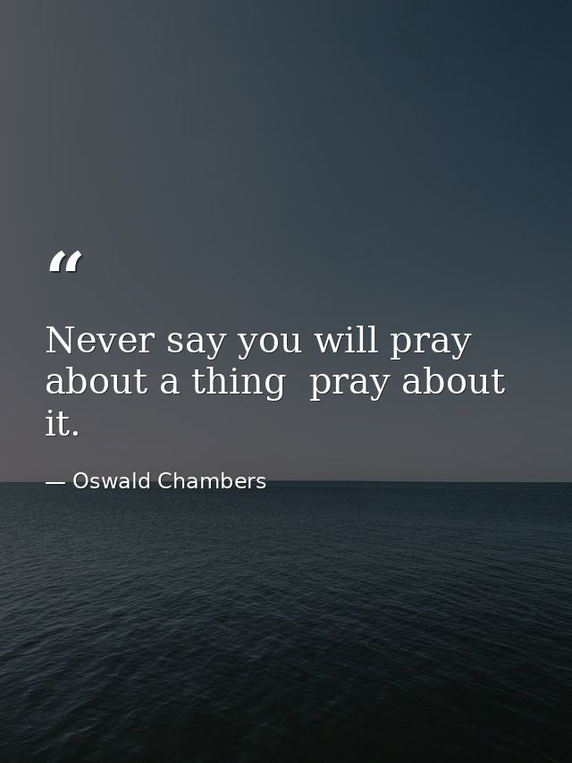 Never say you will pray about a thing  pray about it. — Oswald Chambers