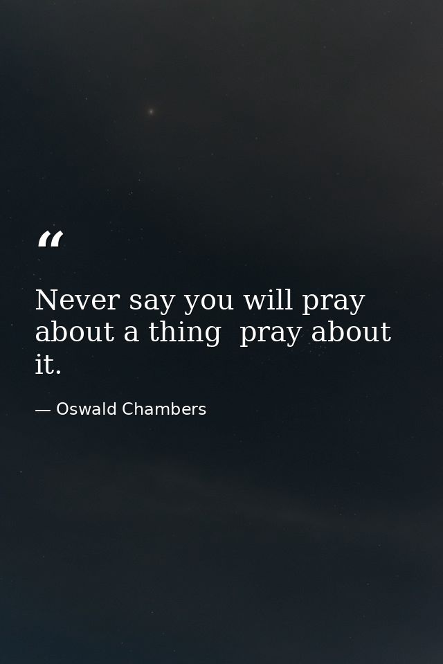 Never say you will pray about a thing  pray about it. — Oswald Chambers