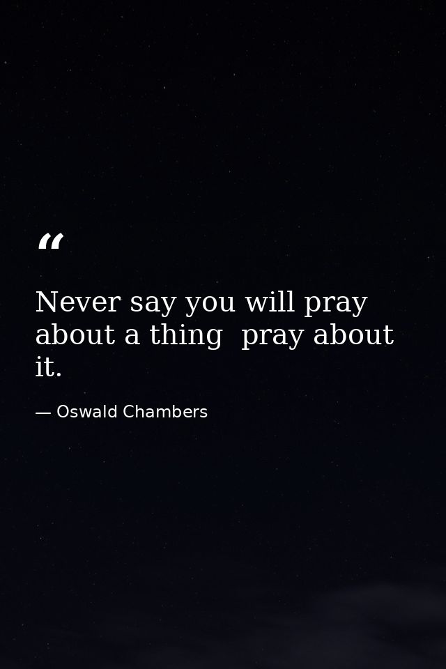 Never say you will pray about a thing  pray about it. — Oswald Chambers
