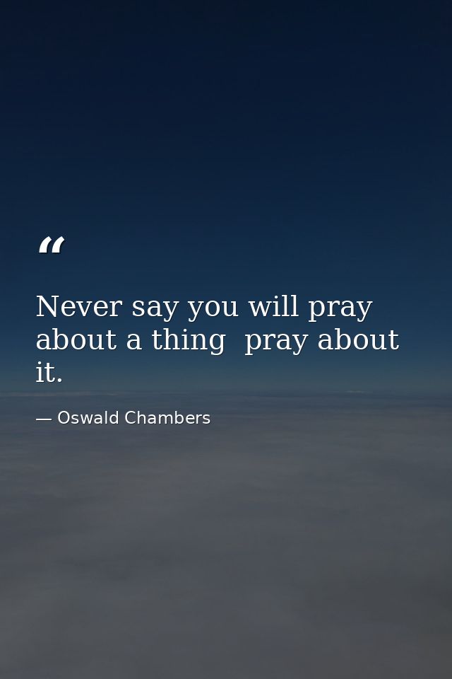 Never say you will pray about a thing  pray about it. — Oswald Chambers