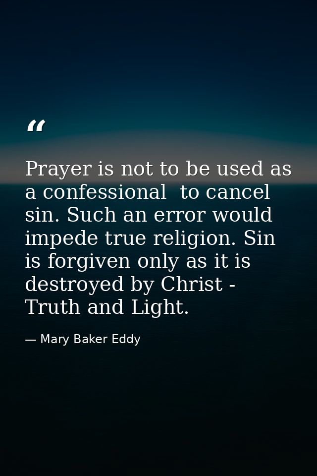 Prayer is not to be used as a confessional  to cancel sin. Such an error would impede true religion. Sin is forgiven onl — Mary Baker Eddy