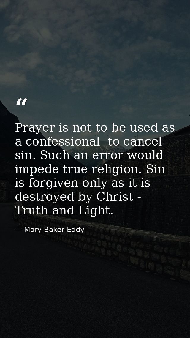 Prayer is not to be used as a confessional  to cancel sin. Such an error would impede true religion. Sin is forgiven onl — Mary Baker Eddy