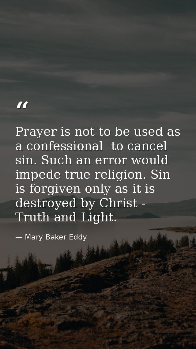 Prayer is not to be used as a confessional  to cancel sin. Such an error would impede true religion. Sin is forgiven onl — Mary Baker Eddy