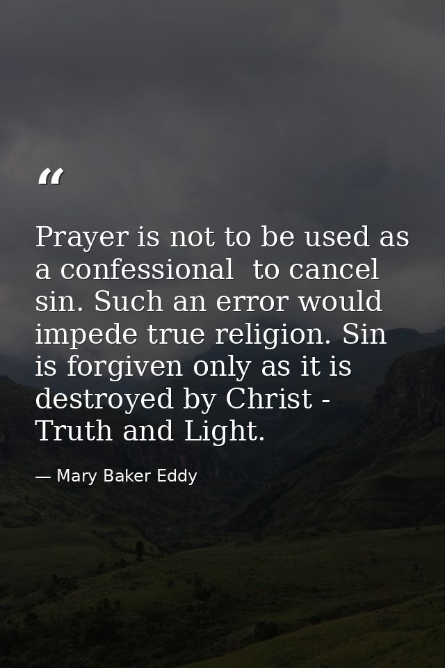 Prayer is not to be used as a confessional  to cancel sin. Such an error would impede true religion. Sin is forgiven onl — Mary Baker Eddy
