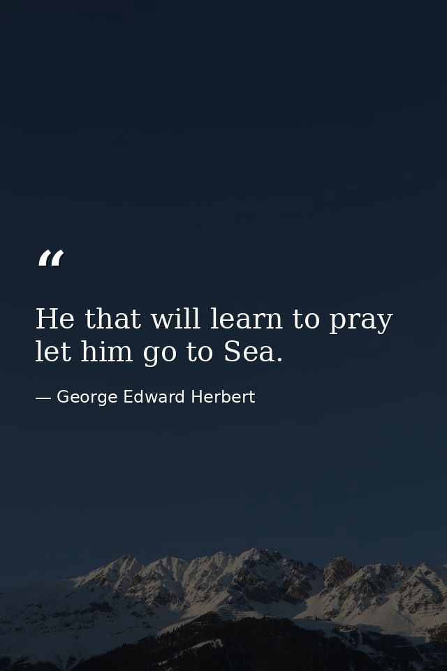 He that will learn to pray  let him go to Sea. — George Edward Herbert
