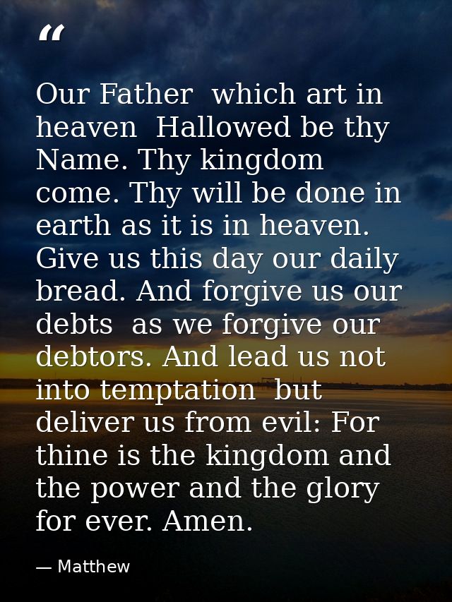 Our Father  which art in heaven  Hallowed be thy Name. Thy kingdom come. Thy will be done in earth as it is in heaven. G — Matthew