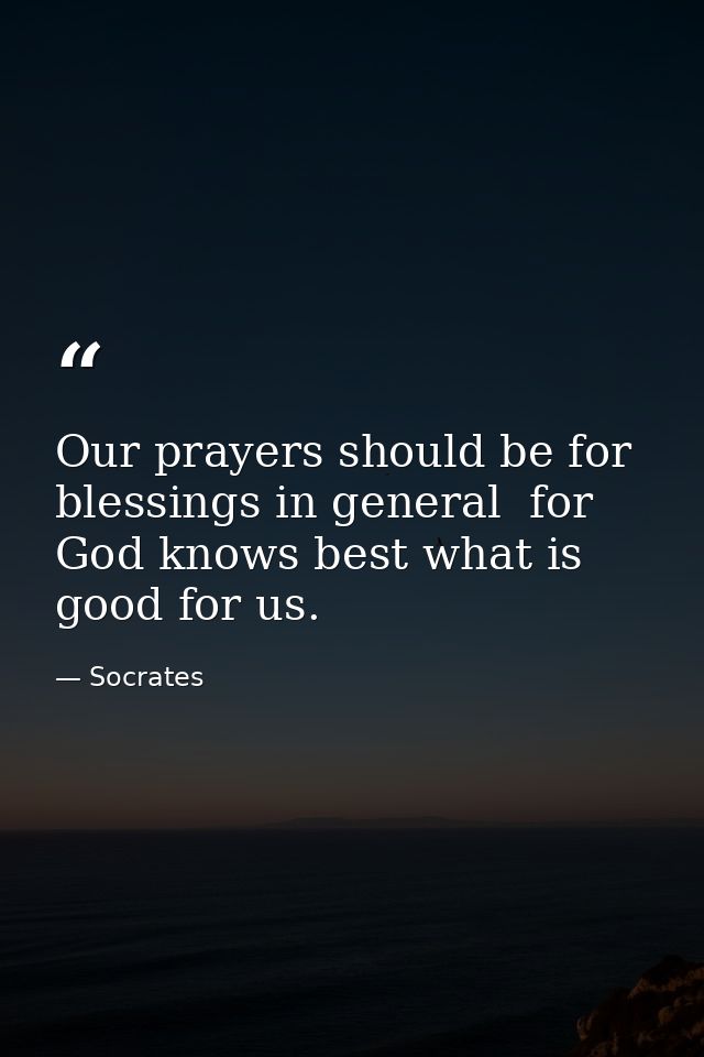 Our prayers should be for blessings in general  for God knows best what is good for us. — Socrates
