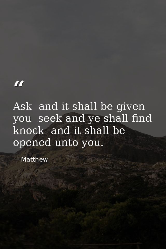 Ask  and it shall be given you  seek and ye shall find  knock  and it shall be opened unto you. — Matthew