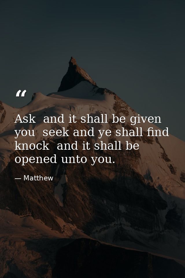 Ask  and it shall be given you  seek and ye shall find  knock  and it shall be opened unto you. — Matthew