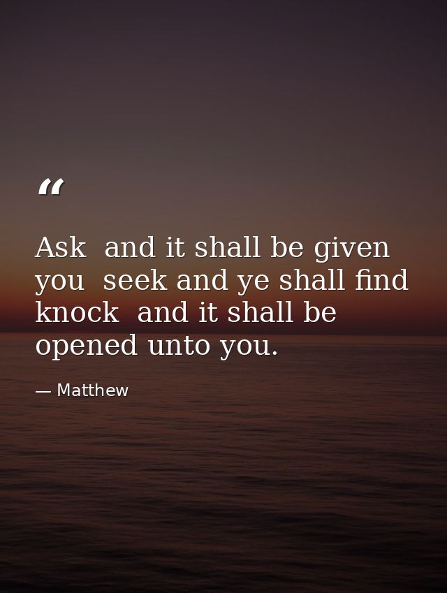 Ask  and it shall be given you  seek and ye shall find  knock  and it shall be opened unto you. — Matthew