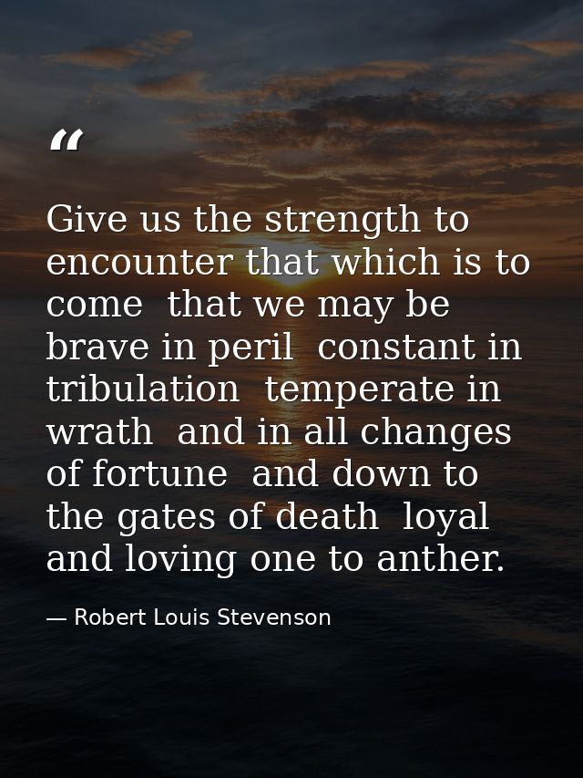 Give us the strength to encounter that which is to come  that we may be brave in peril  constant in tribulation  tempera — Robert Louis Stevenson
