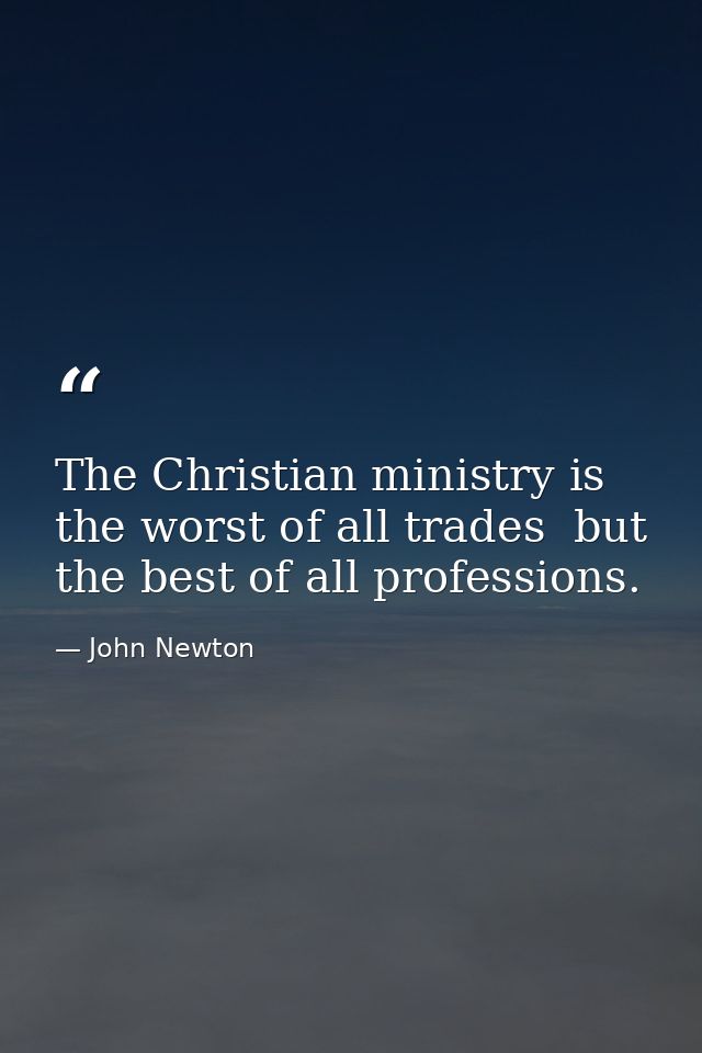 The Christian ministry is the worst of all trades  but the best of all professions. — John Newton