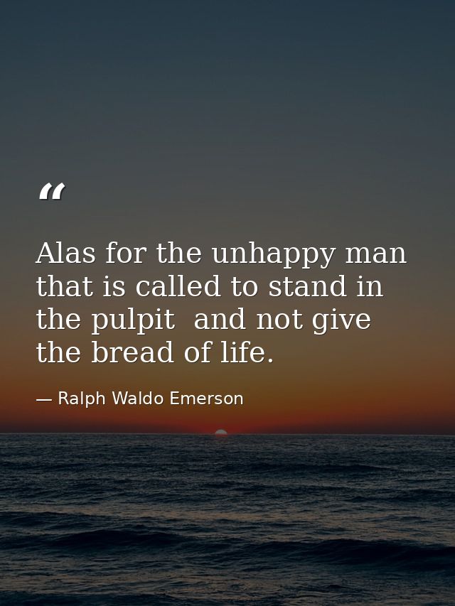Alas for the unhappy man that is called to stand in the pulpit  and not give the bread of life. — Ralph Waldo Emerson