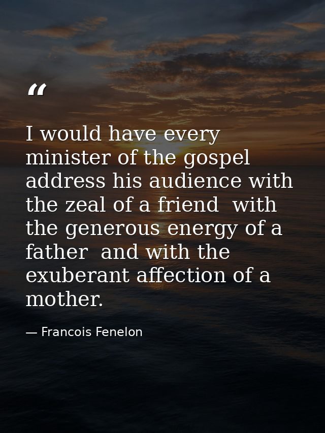 I would have every minister of the gospel address his audience with the zeal of a friend  with the generous energy of a  — Francois Fenelon