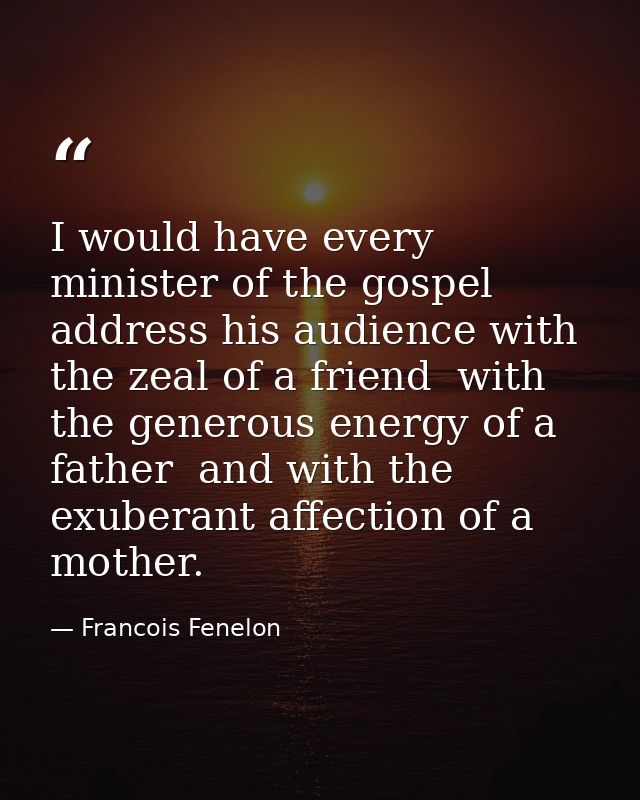 I would have every minister of the gospel address his audience with the zeal of a friend  with the generous energy of a  — Francois Fenelon