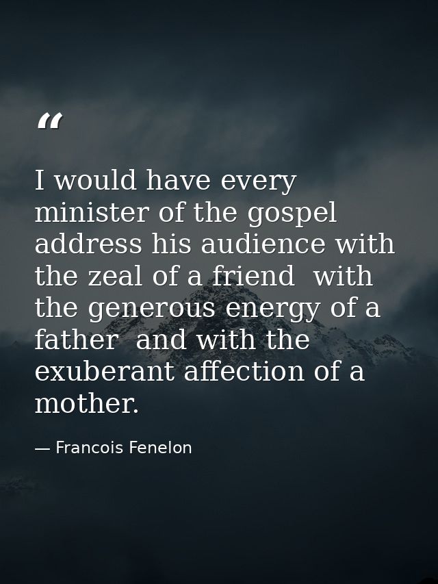 I would have every minister of the gospel address his audience with the zeal of a friend  with the generous energy of a  — Francois Fenelon