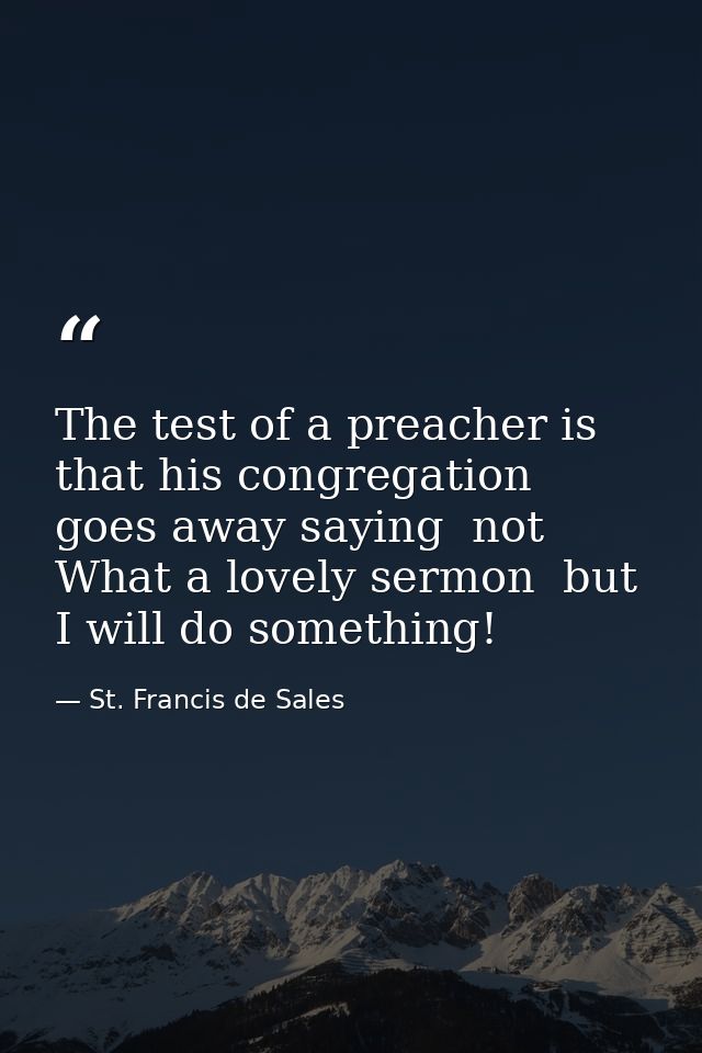 The test of a preacher is that his congregation goes away saying  not What a lovely sermon  but  I will do something! — St. Francis de Sales