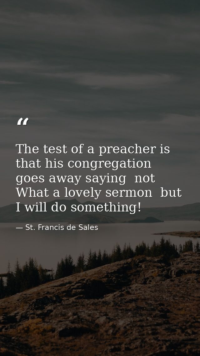 The test of a preacher is that his congregation goes away saying  not What a lovely sermon  but  I will do something! — St. Francis de Sales