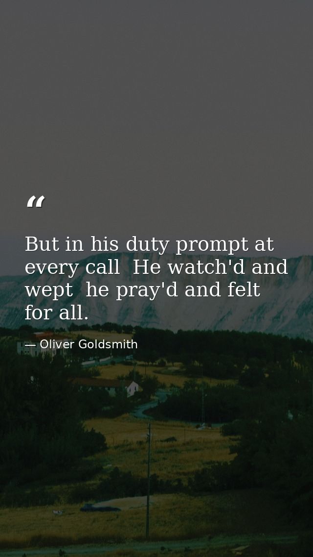 But in his duty prompt at every call  He watch'd and wept  he pray'd and felt for all. — Oliver Goldsmith
