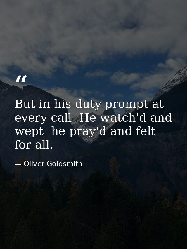 But in his duty prompt at every call  He watch'd and wept  he pray'd and felt for all. — Oliver Goldsmith