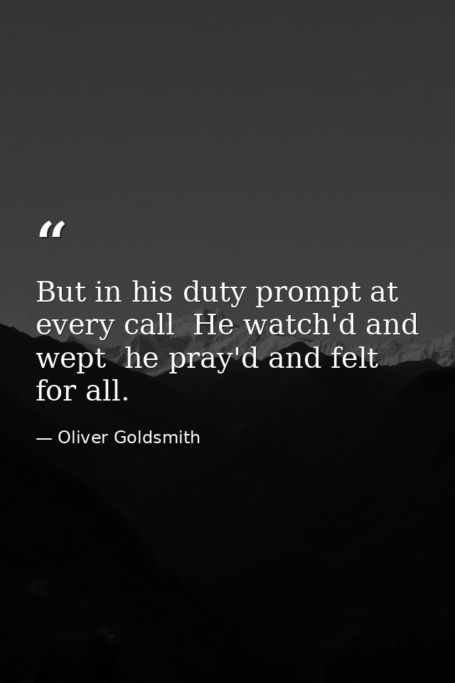 But in his duty prompt at every call  He watch'd and wept  he pray'd and felt for all. — Oliver Goldsmith
