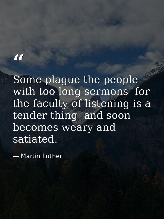 Some plague the people with too long sermons  for the faculty of listening is a tender thing  and soon becomes weary and — Martin Luther