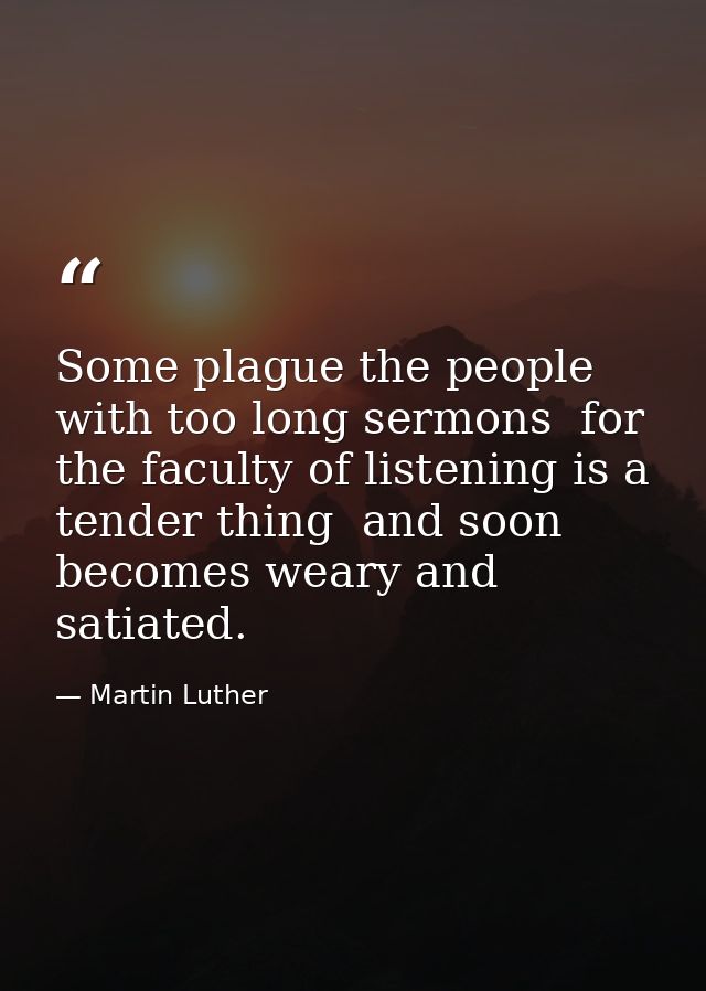 Some plague the people with too long sermons  for the faculty of listening is a tender thing  and soon becomes weary and — Martin Luther