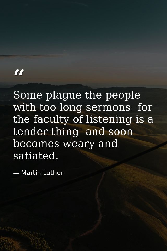 Some plague the people with too long sermons  for the faculty of listening is a tender thing  and soon becomes weary and — Martin Luther
