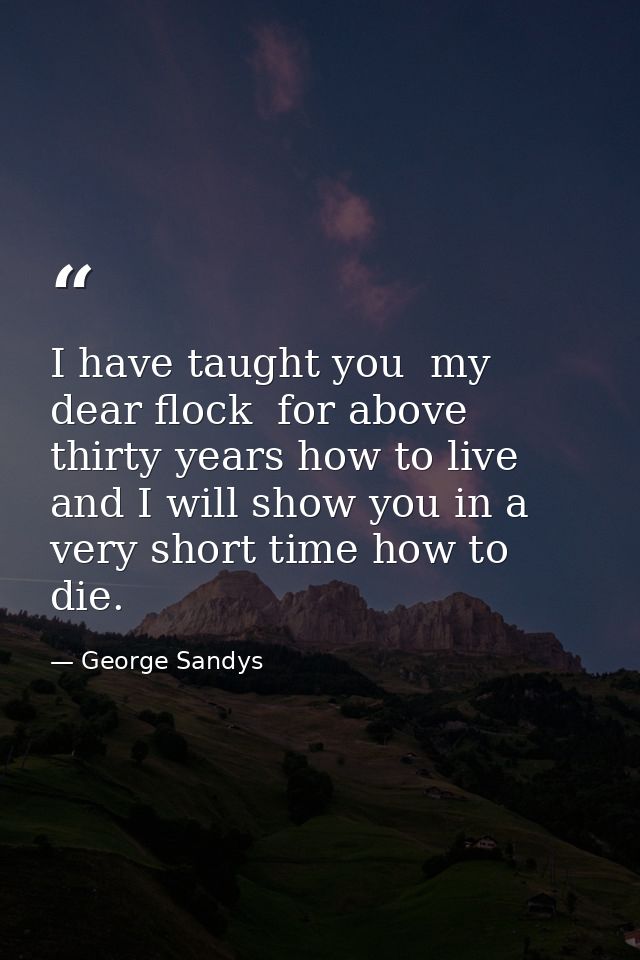 I have taught you  my dear flock  for above thirty years how to live  and I will show you in a very short time how to di — George Sandys