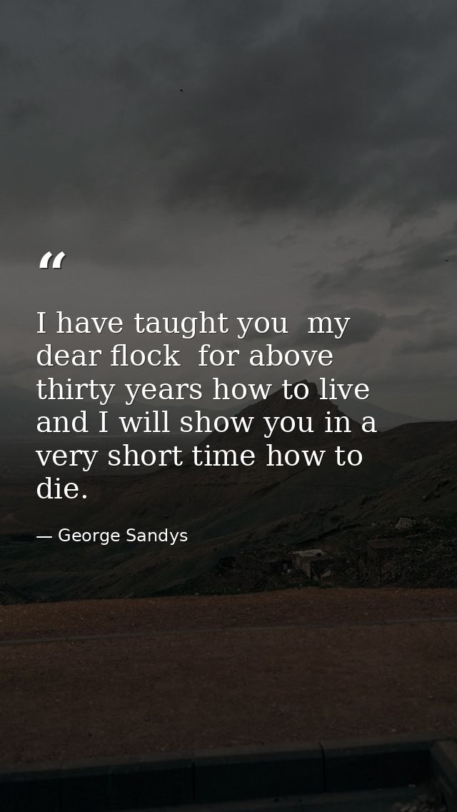 I have taught you  my dear flock  for above thirty years how to live  and I will show you in a very short time how to di — George Sandys