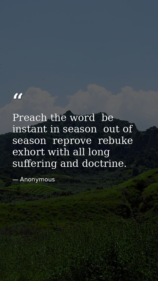 Preach the word  be instant in season  out of season  reprove  rebuke  exhort with all long suffering and doctrine. — Anonymous