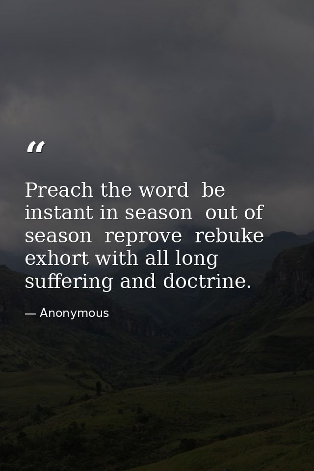 Preach the word  be instant in season  out of season  reprove  rebuke  exhort with all long suffering and doctrine. — Anonymous