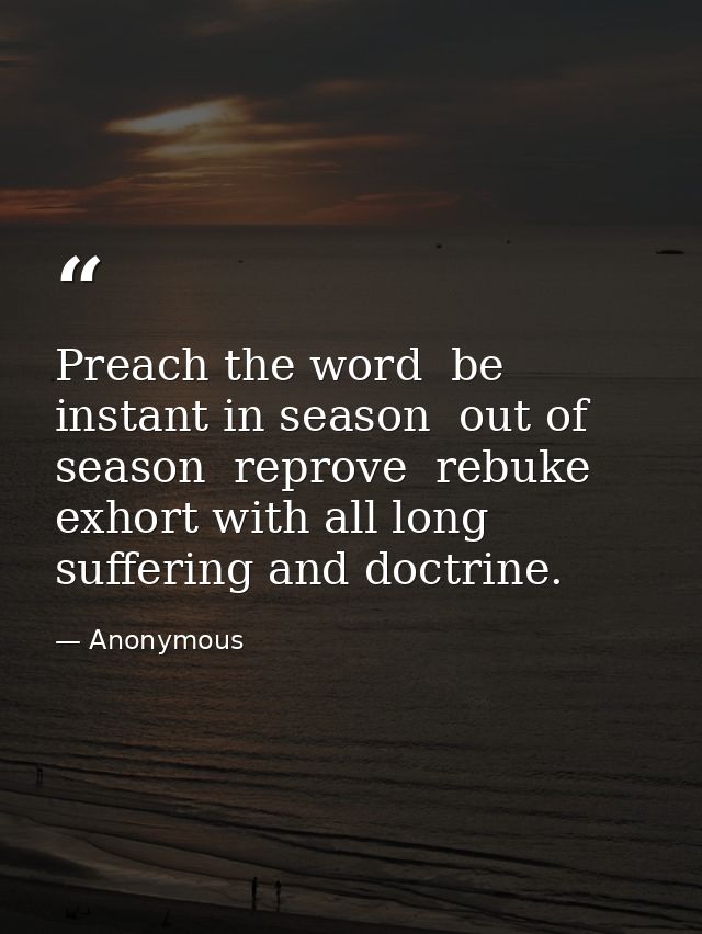 Preach the word  be instant in season  out of season  reprove  rebuke  exhort with all long suffering and doctrine. — Anonymous