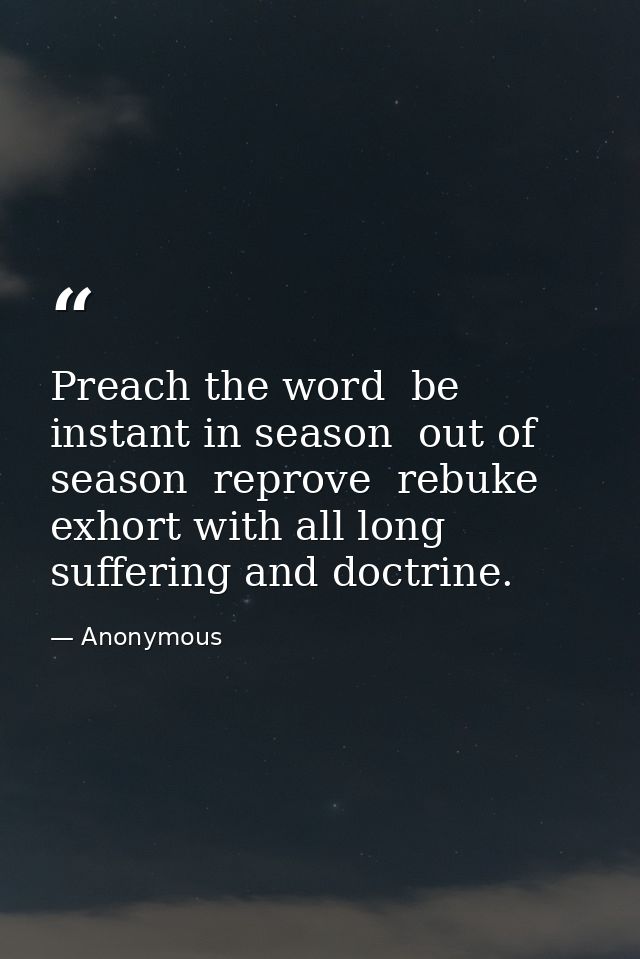Preach the word  be instant in season  out of season  reprove  rebuke  exhort with all long suffering and doctrine. — Anonymous