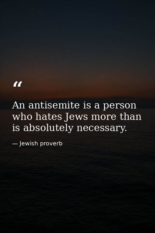 An antisemite is a person who hates Jews more than is absolutely necessary. — Jewish proverb