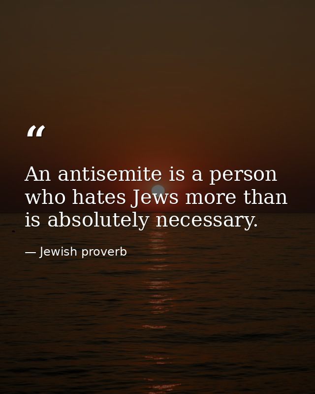 An antisemite is a person who hates Jews more than is absolutely necessary. — Jewish proverb