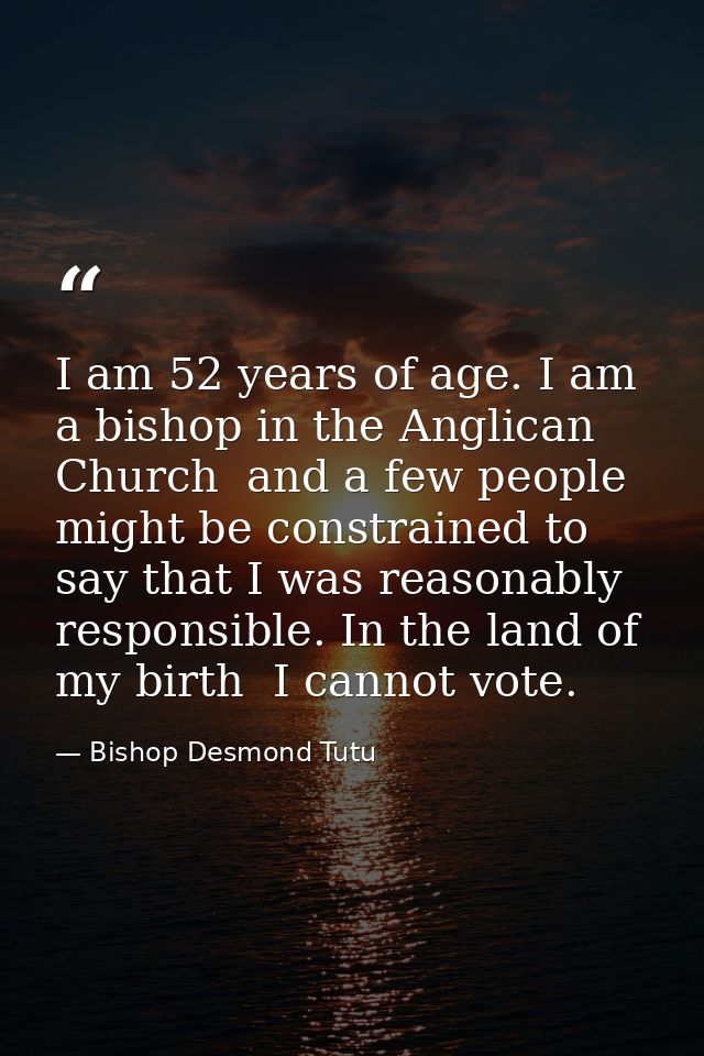 I am 52 years of age. I am a bishop in the Anglican Church  and a few people might be constrained to say that I was reas — Bishop Desmond Tutu