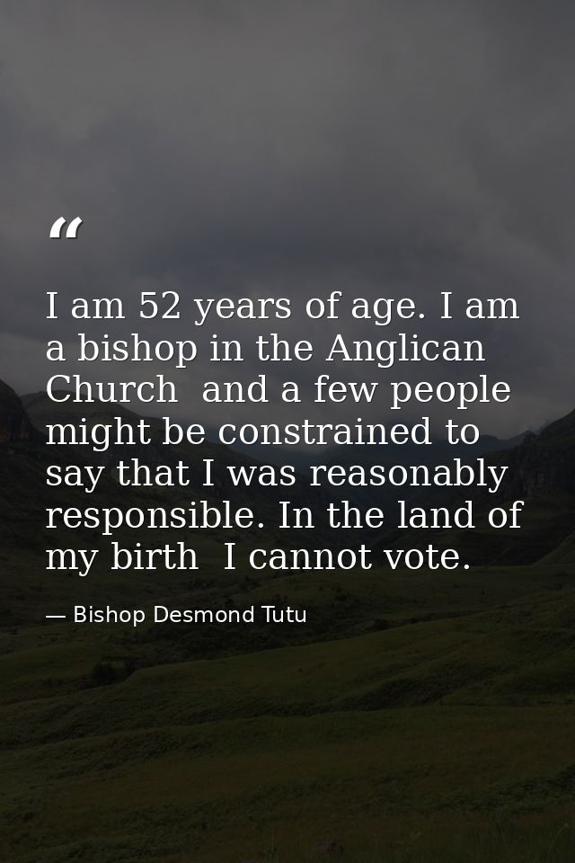 I am 52 years of age. I am a bishop in the Anglican Church  and a few people might be constrained to say that I was reas — Bishop Desmond Tutu