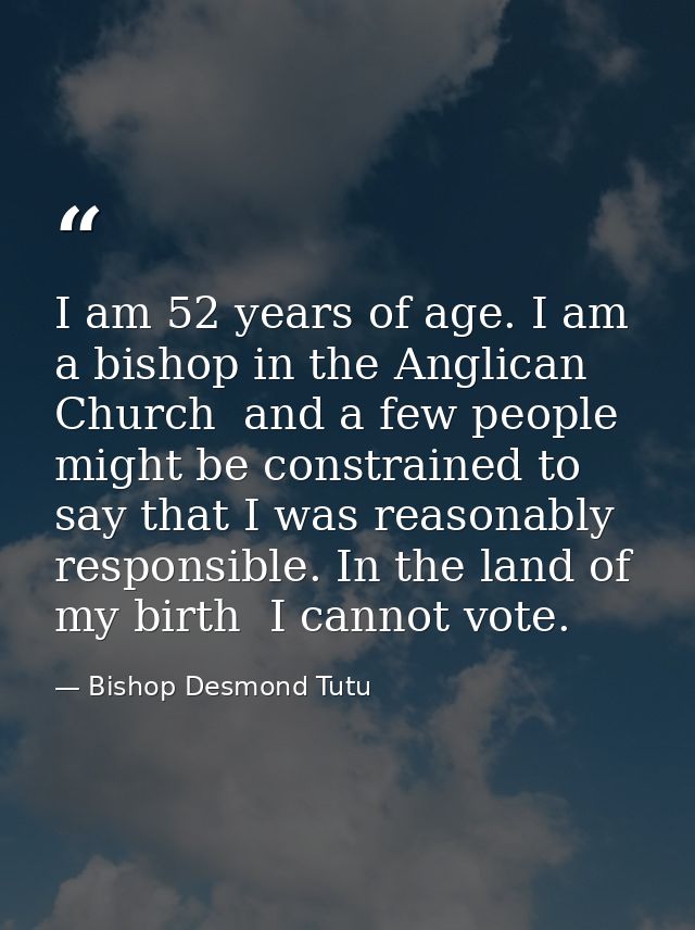 I am 52 years of age. I am a bishop in the Anglican Church  and a few people might be constrained to say that I was reas — Bishop Desmond Tutu