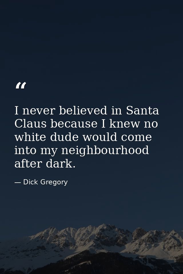 I never believed in Santa Claus because I knew no white dude would come into my neighbourhood after dark. — Dick Gregory