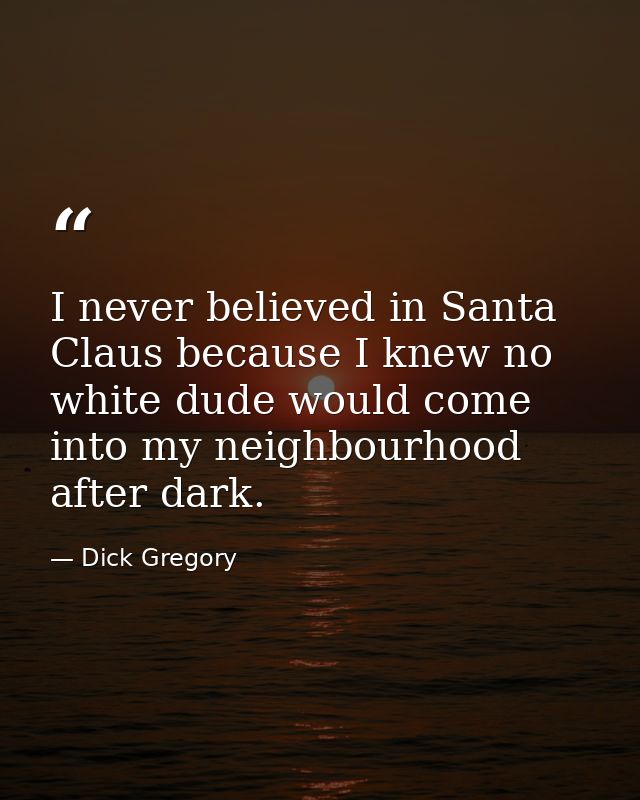 I never believed in Santa Claus because I knew no white dude would come into my neighbourhood after dark. — Dick Gregory