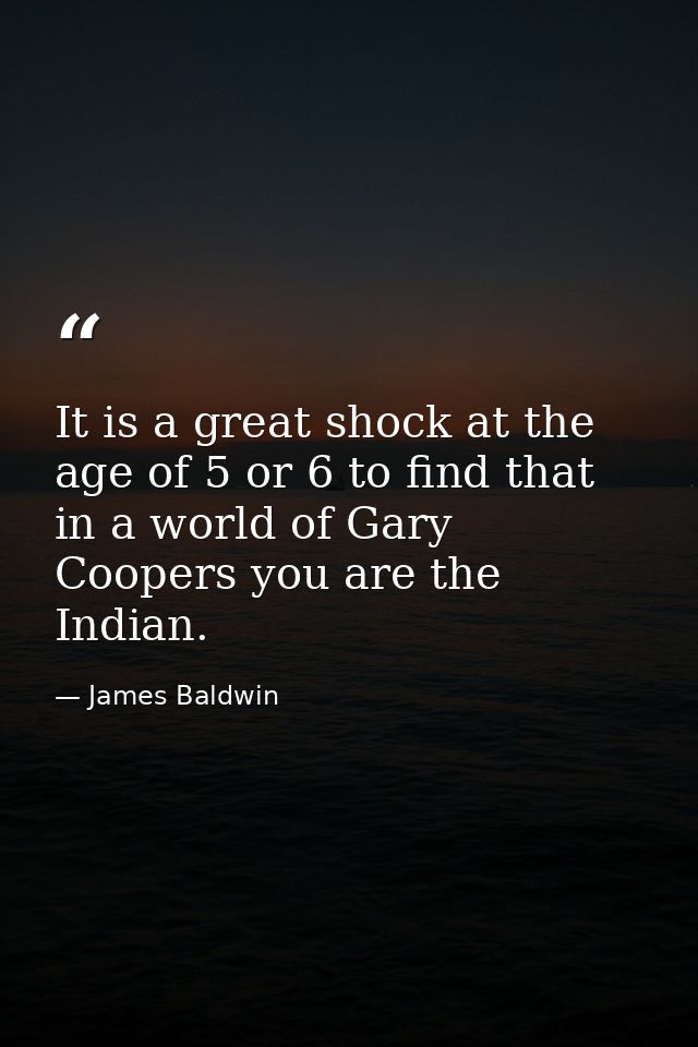 It is a great shock at the age of 5 or 6 to find that in a world of Gary Coopers you are the Indian. — James Baldwin