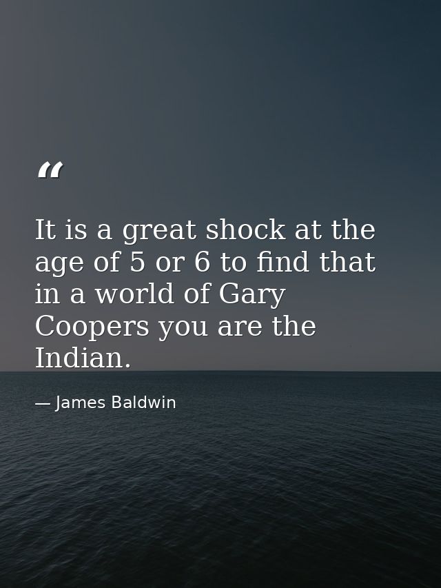 It is a great shock at the age of 5 or 6 to find that in a world of Gary Coopers you are the Indian. — James Baldwin
