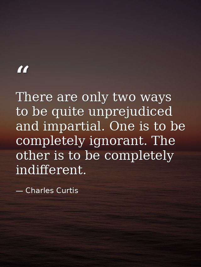 There are only two ways to be quite unprejudiced and impartial. One is to be completely ignorant. The other is to be com — Charles Curtis