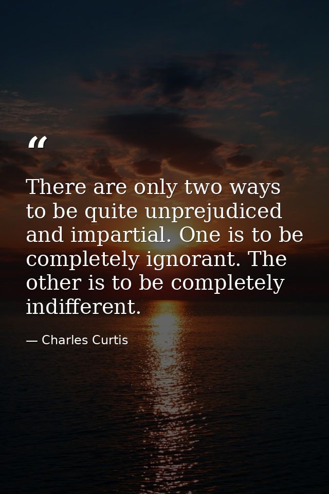 There are only two ways to be quite unprejudiced and impartial. One is to be completely ignorant. The other is to be com — Charles Curtis