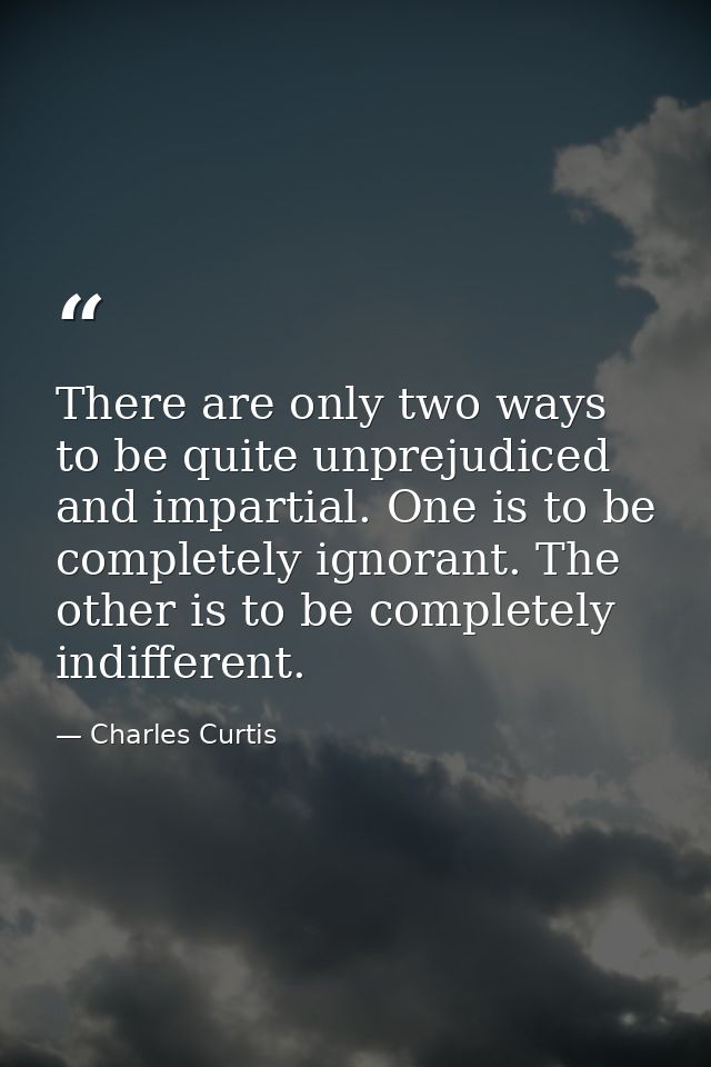 There are only two ways to be quite unprejudiced and impartial. One is to be completely ignorant. The other is to be com — Charles Curtis