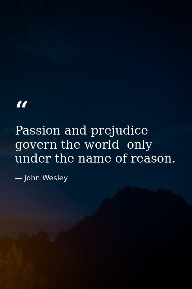 Passion and prejudice govern the world  only under the name of reason. — John Wesley