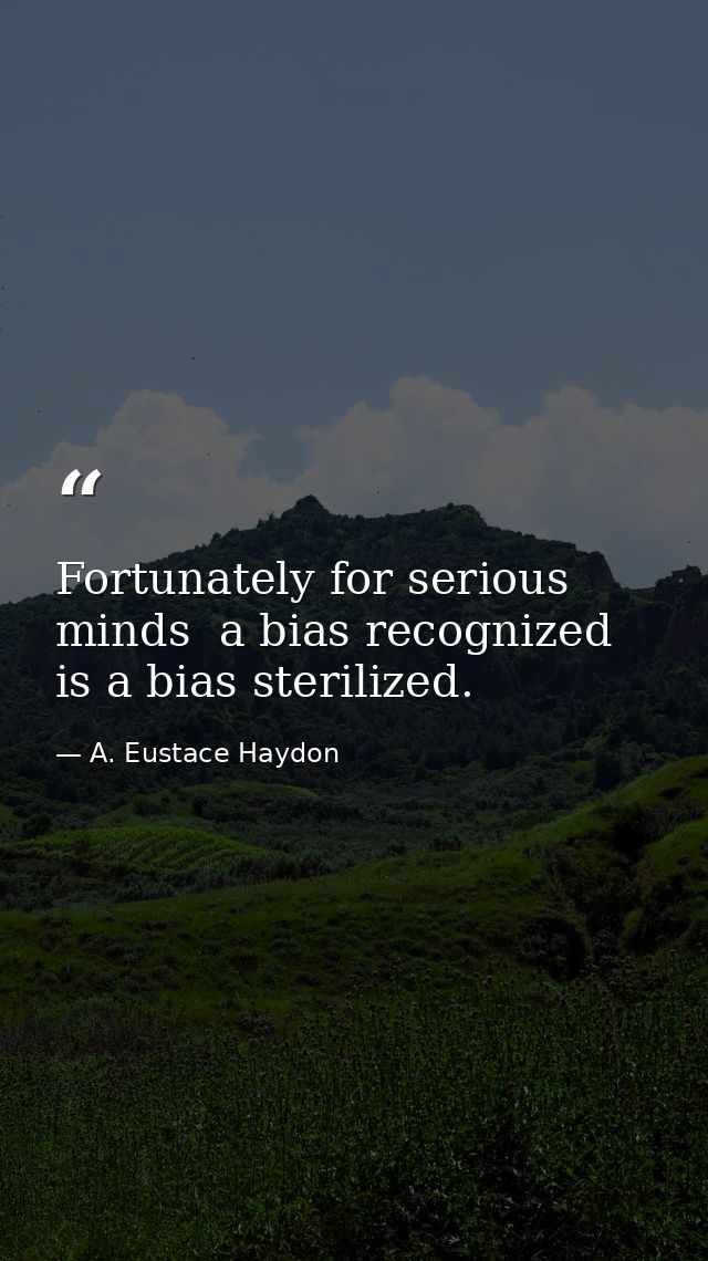 Fortunately for serious minds  a bias recognized is a bias sterilized. — A. Eustace Haydon