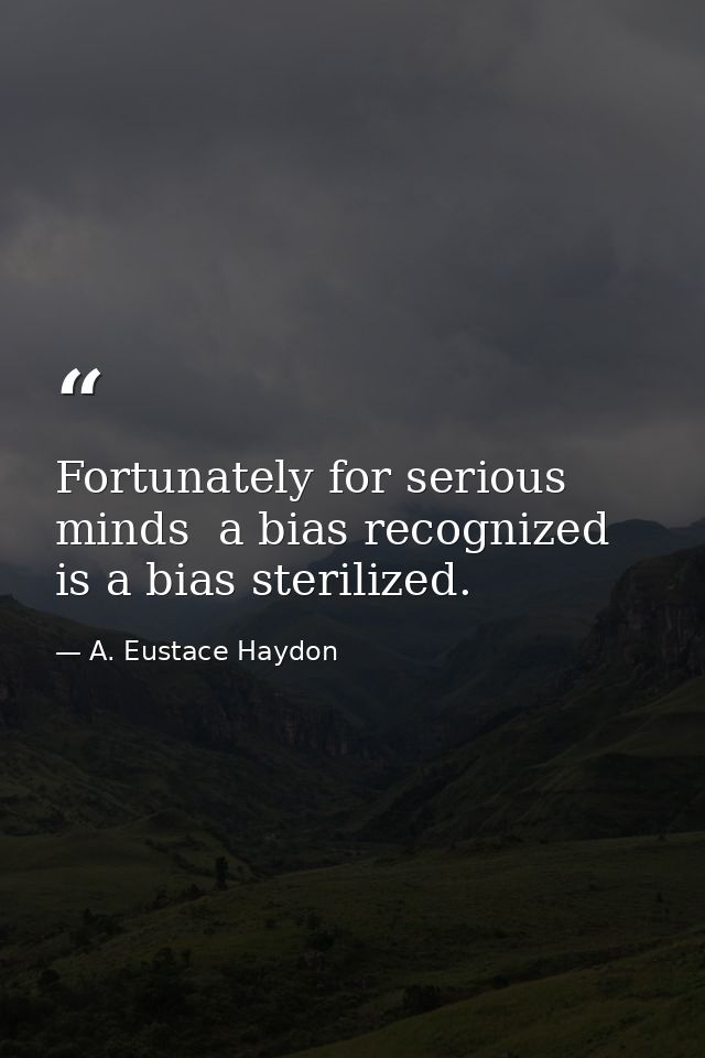 Fortunately for serious minds  a bias recognized is a bias sterilized. — A. Eustace Haydon