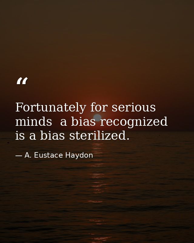 Fortunately for serious minds  a bias recognized is a bias sterilized. — A. Eustace Haydon